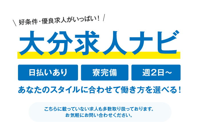 好条件・優良求人がいっぱい！ 大分求人ナビ 日払いあり 寮完備 週2日～あなたのスタイルに合わせて働き方を選べる！ こちらに載っていない求人も多数取り扱っております。お気軽にお問い合わせください。