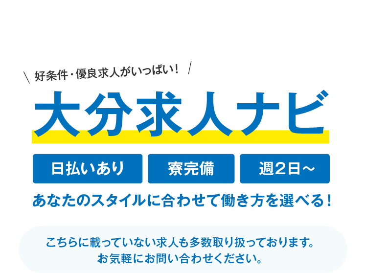 好条件・優良求人がいっぱい！ 大分求人ナビ 日払いあり 寮完備 週2日～あなたのスタイルに合わせて働き方を選べる！ こちらに載っていない求人も多数取り扱っております。お気軽にお問い合わせください。